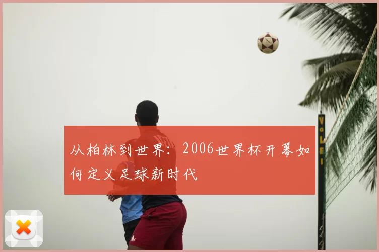 从柏林到世界:2006世界杯开幕如何定义足球新时代