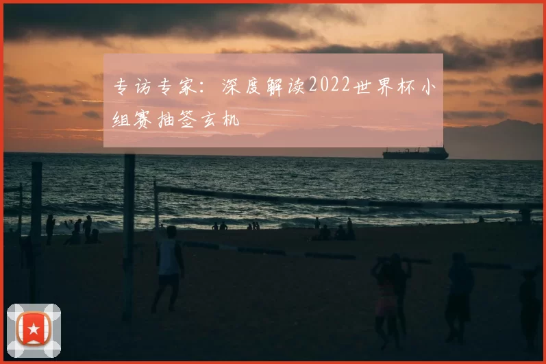 专访专家：深度解读2022世界杯小组赛抽签玄机