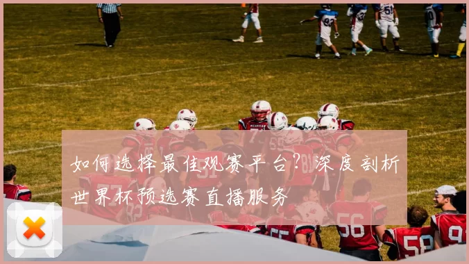 如何选择最佳观赛平台？深度剖析世界杯预选赛直播服务