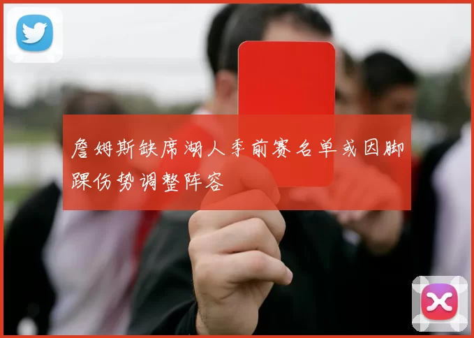 詹姆斯缺席湖人季前赛名单或因脚踝伤势调整阵容