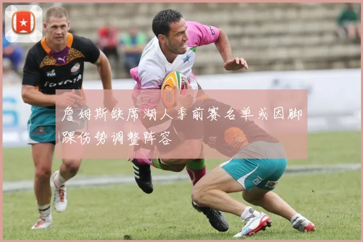 詹姆斯缺席湖人季前赛名单或因脚踝伤势调整阵容