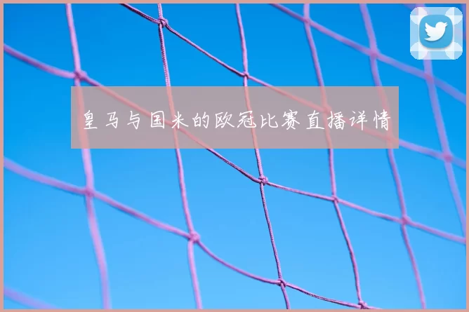皇马与国米的欧冠比赛直播详情