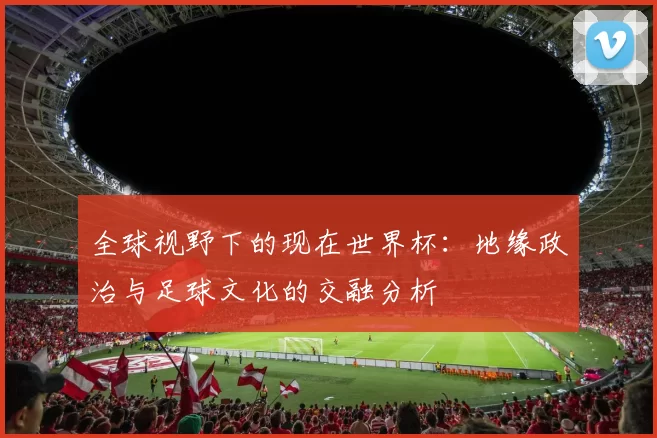全球视野下的现在世界杯：地缘政治与足球文化的交融分析
