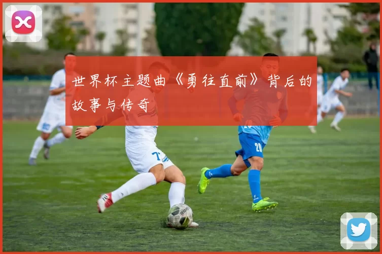 世界杯主题曲《勇往直前》背后的故事与传奇