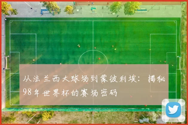 从法兰西大球场到蒙彼利埃:揭秘98年世界杯的赛场密码