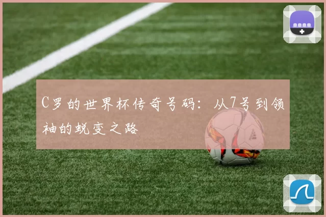 C罗的世界杯传奇号码：从7号到领袖的蜕变之路