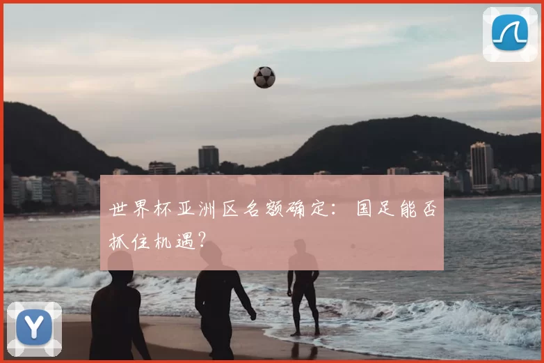世界杯亚洲区名额确定：国足能否抓住机遇？