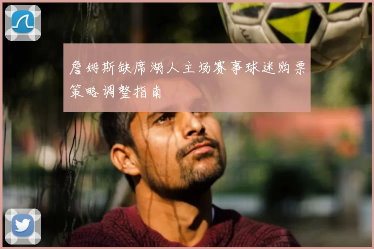 詹姆斯缺席湖人主场赛事球迷购票策略调整指南