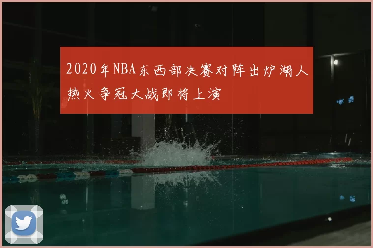2020年NBA东西部决赛对阵出炉湖人热火争冠大战即将上演