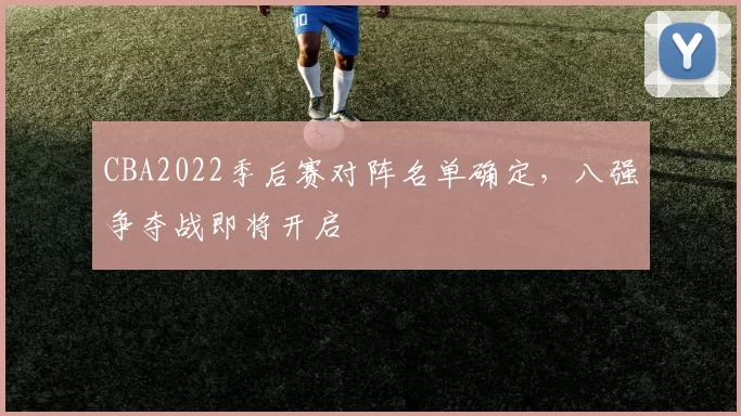 CBA2022季后赛对阵名单确定，八强争夺战即将开启