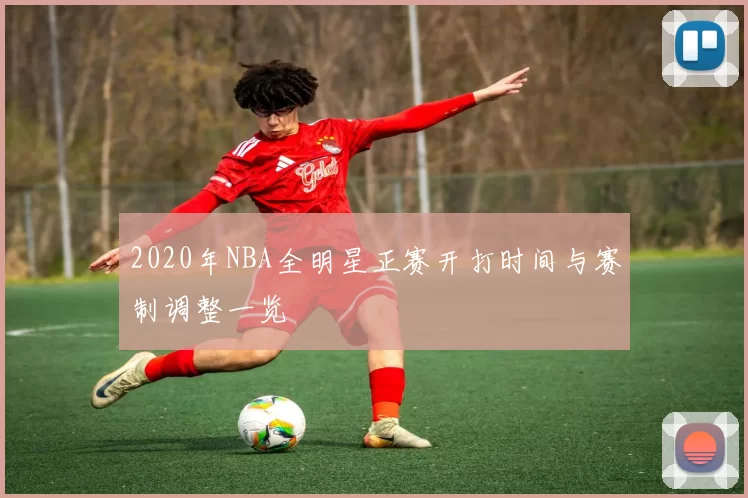 2020年NBA全明星正赛开打时间与赛制调整一览
