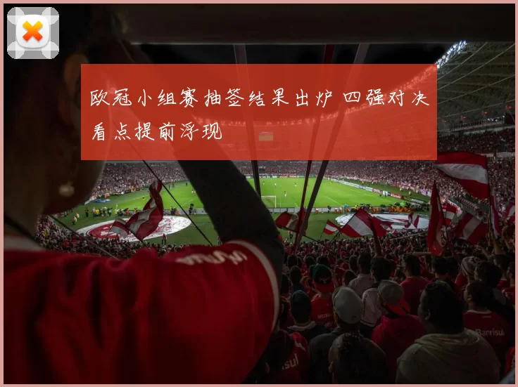欧冠小组赛抽签结果出炉 四强对决看点提前浮现