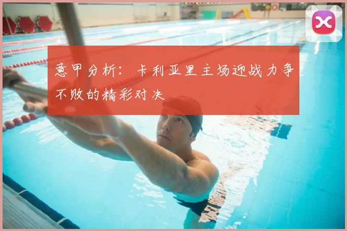 意甲分析：卡利亚里主场迎战力争不败的精彩对决