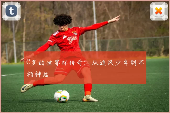 C罗的世界杯传奇：从追风少年到不朽神话