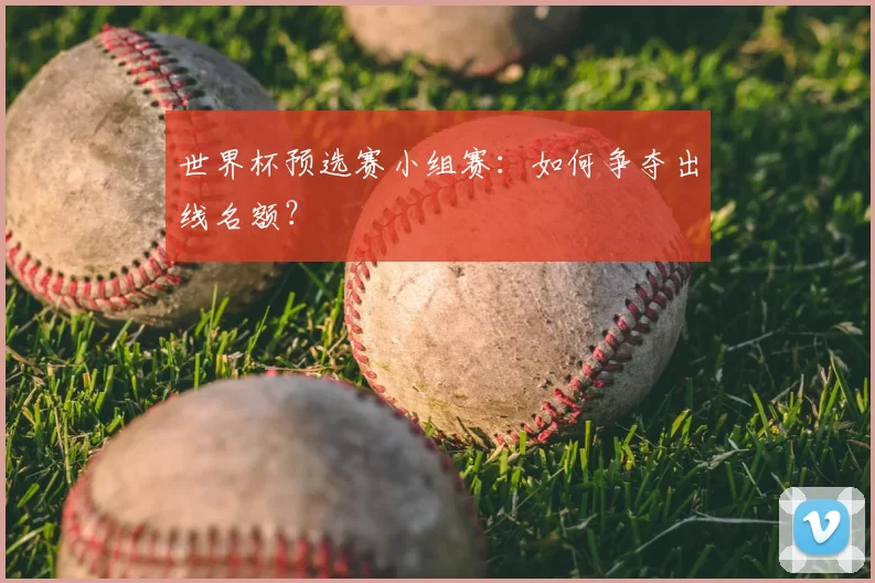 世界杯预选赛小组赛：如何争夺出线名额？