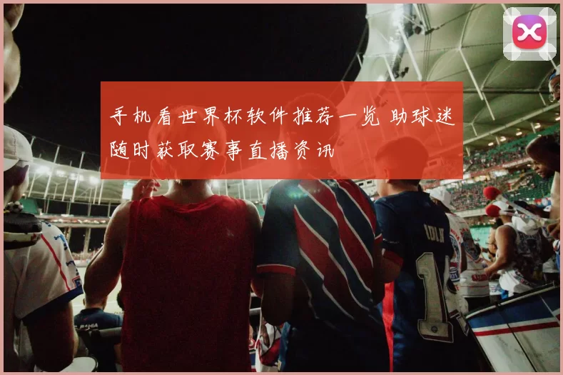 手机看世界杯软件推荐一览 助球迷随时获取赛事直播资讯