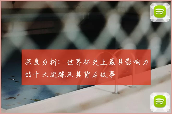 深度分析：世界杯史上最具影响力的十大进球及其背后故事