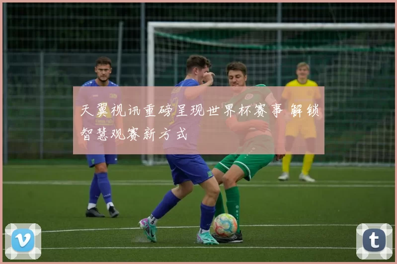 天翼视讯重磅呈现世界杯赛事 解锁智慧观赛新方式