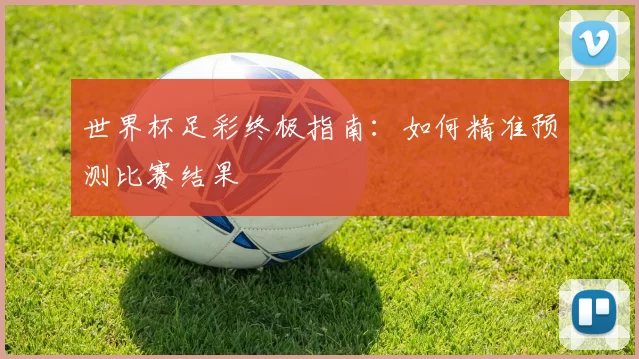 世界杯足彩终极指南:如何精准预测比赛结果
