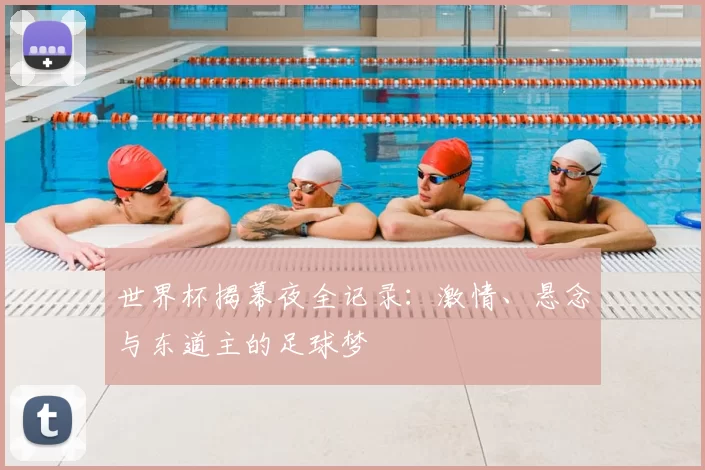 世界杯揭幕夜全记录:激情、悬念与东道主的足球梦