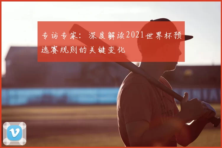 专访专家:深度解读2021世界杯预选赛规则的关键变化