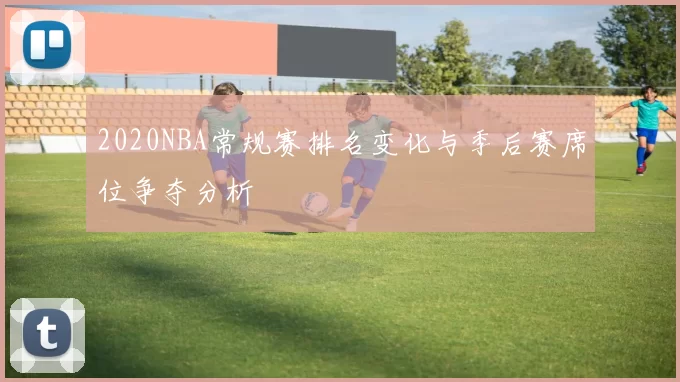 2020NBA常规赛排名变化与季后赛席位争夺分析