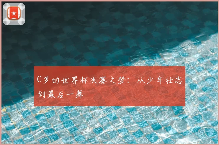 C罗的世界杯决赛之梦：从少年壮志到最后一舞