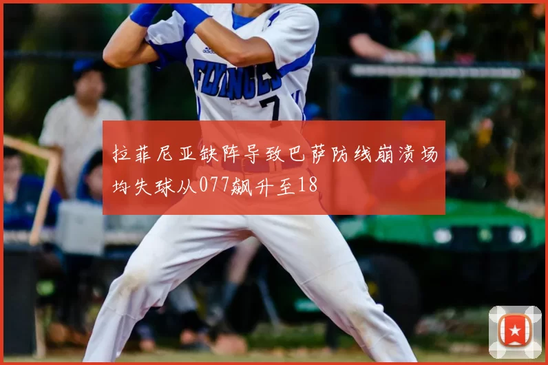 拉菲尼亚缺阵导致巴萨防线崩溃场均失球从077飙升至18