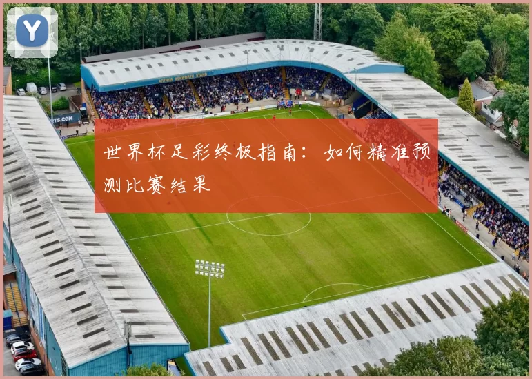 世界杯足彩终极指南:如何精准预测比赛结果