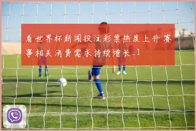 看世界杯新闻投注彩票热度上升 赛事相关消费需求持续增长_1
