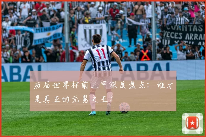 历届世界杯前三甲深度盘点：谁才是真正的无冕之王？
