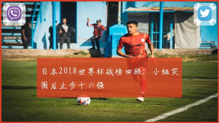 日本2018世界杯战绩回顾:小组突围后止步十六强