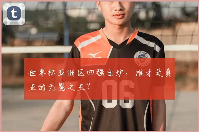 世界杯亚洲区四强出炉,谁才是真正的无冕之王?