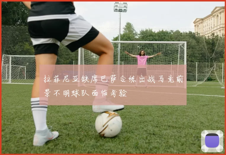 拉菲尼亚缺席巴萨合练出战马竞前景不明球队面临考验