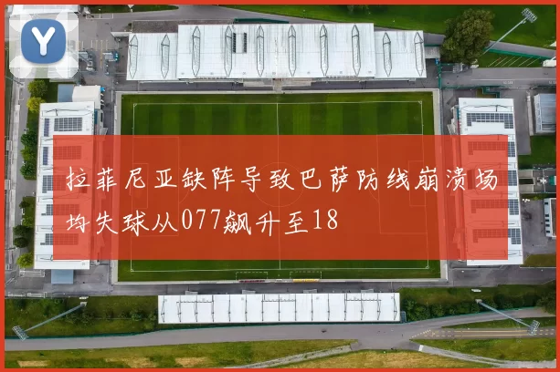 拉菲尼亚缺阵导致巴萨防线崩溃场均失球从077飙升至18