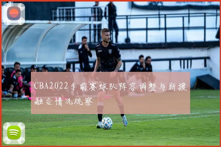 CBA2022季前赛球队阵容调整与新援融合情况观察