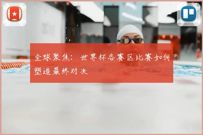 全球聚焦：世界杯各赛区比赛如何塑造最终对决