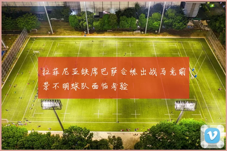 拉菲尼亚缺席巴萨合练出战马竞前景不明球队面临考验
