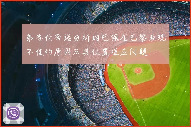 弗洛伦蒂诺分析姆巴佩在巴黎表现不佳的原因及其位置适应问题