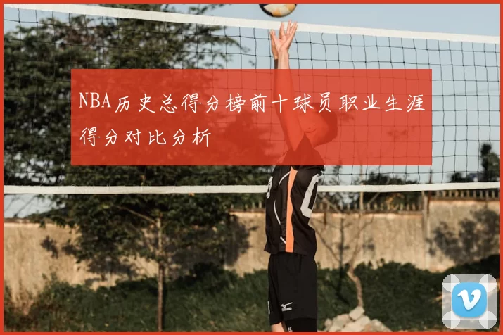 NBA历史总得分榜前十球员职业生涯得分对比分析
