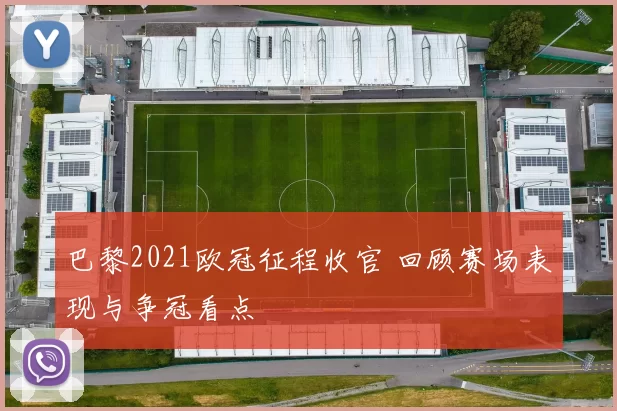 巴黎2021欧冠征程收官 回顾赛场表现与争冠看点