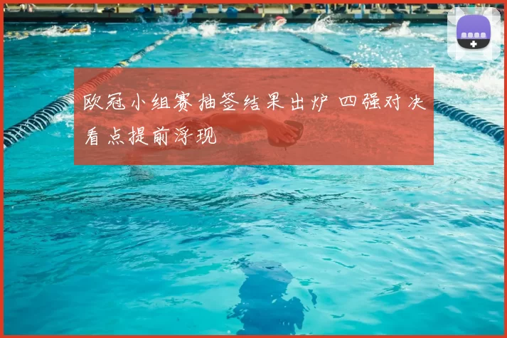 欧冠小组赛抽签结果出炉 四强对决看点提前浮现