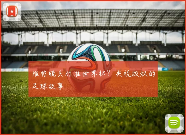 谁将镜头对准世界杯？央视版权的足球故事