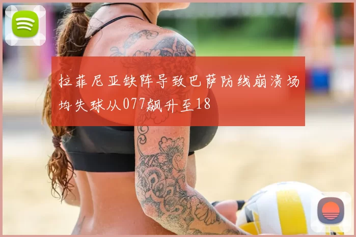 拉菲尼亚缺阵导致巴萨防线崩溃场均失球从077飙升至18