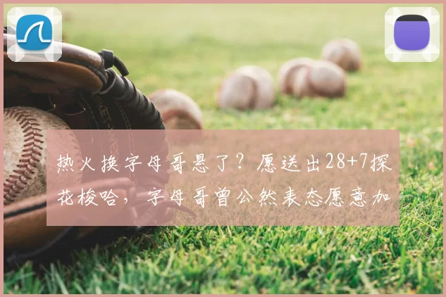 热火换字母哥悬了？愿送出28+7探花梭哈，字母哥曾公然表态愿意加盟