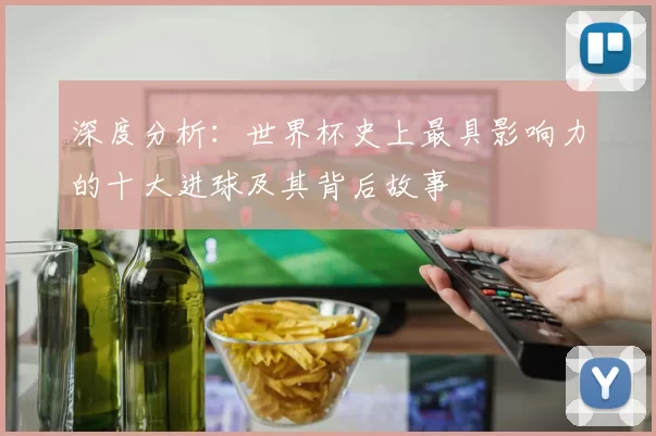 深度分析：世界杯史上最具影响力的十大进球及其背后故事