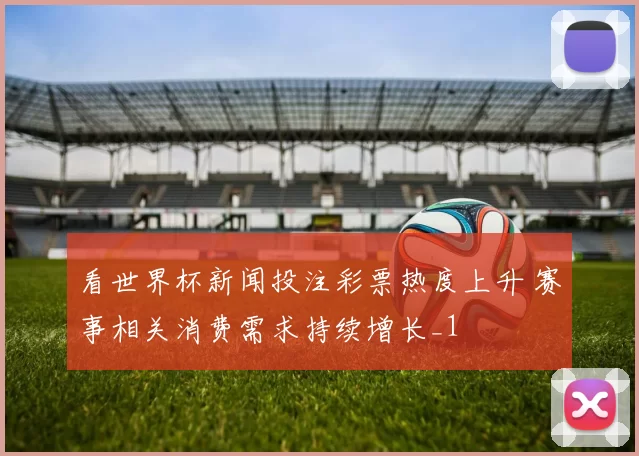 看世界杯新闻投注彩票热度上升 赛事相关消费需求持续增长_1