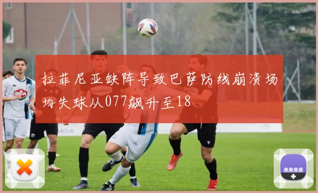 拉菲尼亚缺阵导致巴萨防线崩溃场均失球从077飙升至18