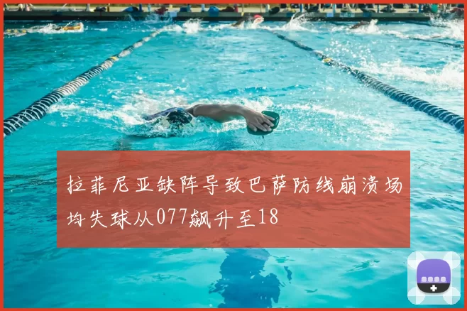 拉菲尼亚缺阵导致巴萨防线崩溃场均失球从077飙升至18