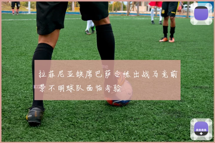 拉菲尼亚缺席巴萨合练出战马竞前景不明球队面临考验
